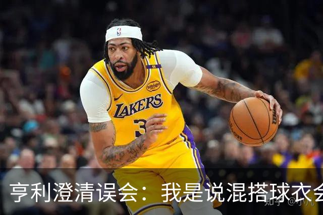 亨利澄清误会：我是说混搭球衣会带来厄运，并不是说尼日利亚坏话